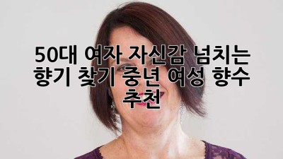 50대 여자, 자신감 넘치는 향기 찾기: 중년 여성 향수 추천