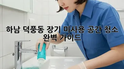 하남 덕풍동 장기 미사용 공간 청소 완벽 가이드